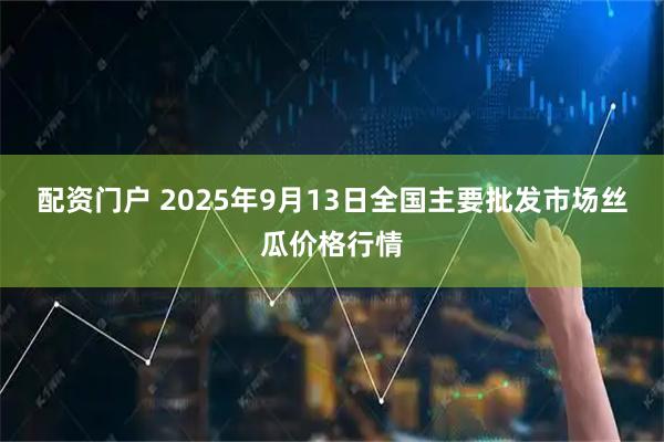 配资门户 2025年9月13日全国主要批发市场丝瓜价格行情