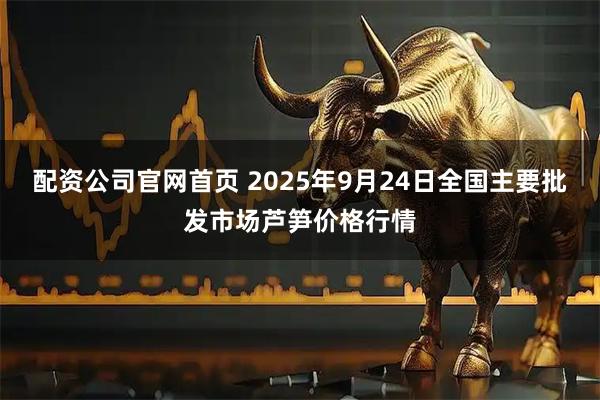配资公司官网首页 2025年9月24日全国主要批发市场芦笋价格行情