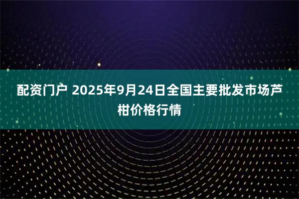 配资门户 2025年9月24日全国主要批发市场芦柑价格行情