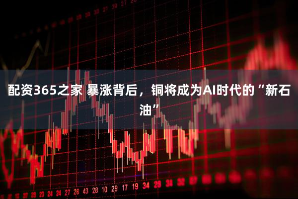 配资365之家 暴涨背后，铜将成为AI时代的“新石油”