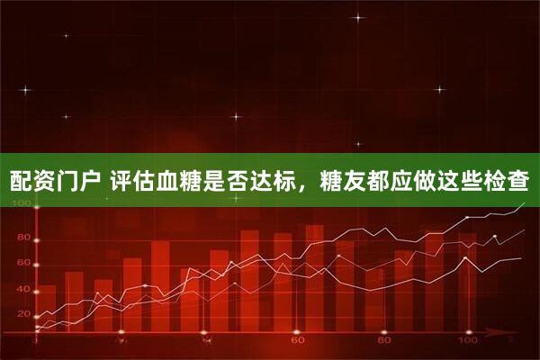 配资门户 评估血糖是否达标，糖友都应做这些检查