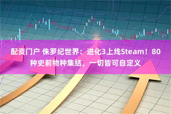 配资门户 侏罗纪世界：进化3上线Steam！80种史前物种集结，一切皆可自定义
