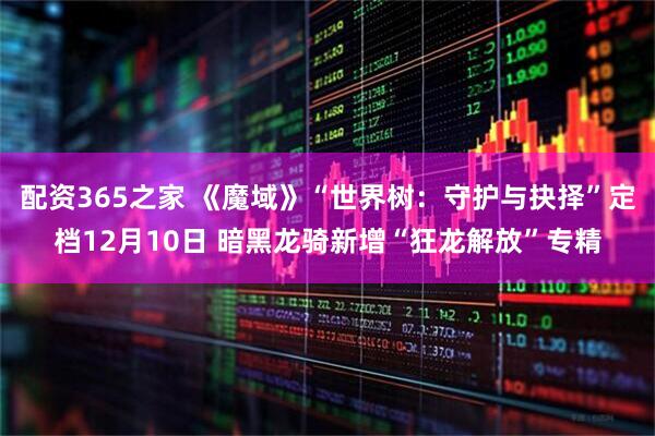 配资365之家 《魔域》“世界树：守护与抉择”定档12月10日 暗黑龙骑新增“狂龙解放”专精