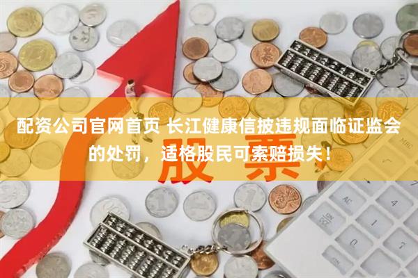 配资公司官网首页 长江健康信披违规面临证监会的处罚，适格股民可索赔损失！
