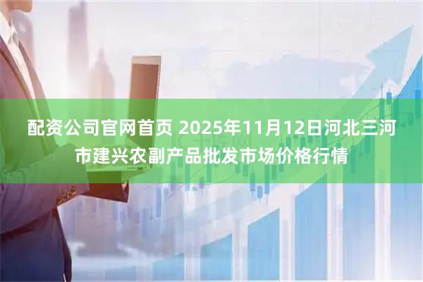配资公司官网首页 2025年11月12日河北三河市建兴农副产品批发市场价格行情