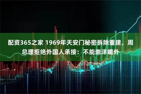配资365之家 1969年天安门秘密拆除重建，周总理拒绝外国人承接：不能崇洋媚外