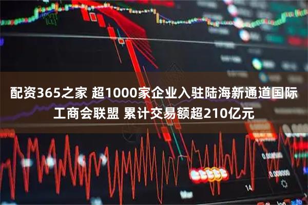配资365之家 超1000家企业入驻陆海新通道国际工商会联盟 累计交易额超210亿元