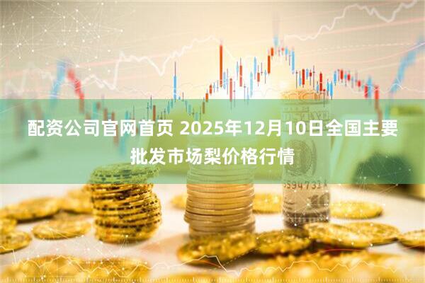 配资公司官网首页 2025年12月10日全国主要批发市场梨价格行情
