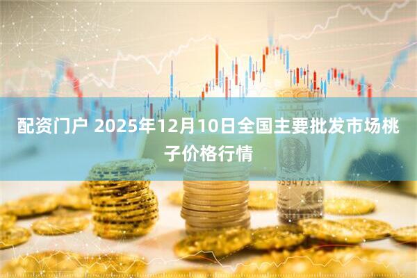 配资门户 2025年12月10日全国主要批发市场桃子价格行情