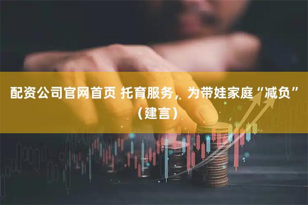 配资公司官网首页 托育服务，为带娃家庭“减负”（建言）