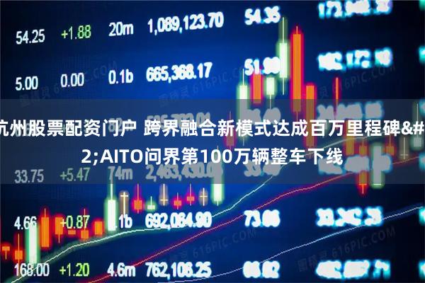 杭州股票配资门户 跨界融合新模式达成百万里程碑 AITO问界第100万辆整车下线