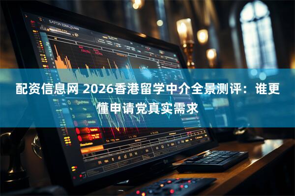 配资信息网 2026香港留学中介全景测评：谁更懂申请党真实需求