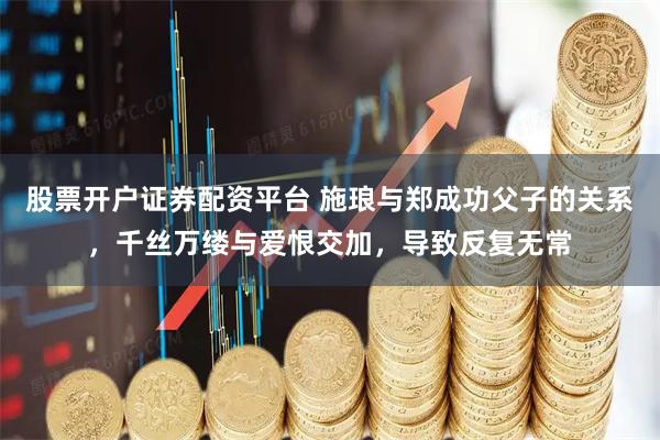 股票开户证券配资平台 施琅与郑成功父子的关系，千丝万缕与爱恨交加，导致反复无常