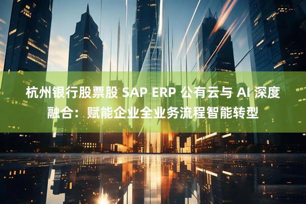 杭州银行股票股 SAP ERP 公有云与 AI 深度融合：赋能企业全业务流程智能转型