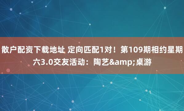散户配资下载地址 定向匹配1对！第109期相约星期六3.0交友活动：陶艺&桌游