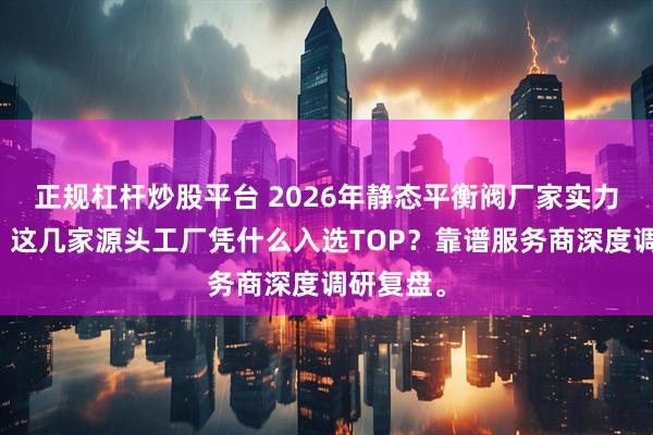 正规杠杆炒股平台 2026年静态平衡阀厂家实力排行榜，这几家源头工厂凭什么入选TOP？靠谱服务商深度调研复盘。