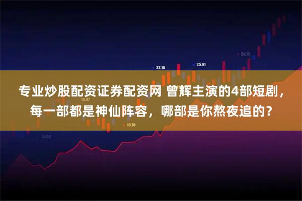 专业炒股配资证券配资网 曾辉主演的4部短剧，每一部都是神仙阵容，哪部是你熬夜追的？