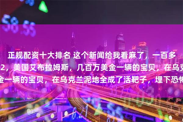 正规配资十大排名 这个新闻给我看麻了，一百多辆北约坦克，德国的豹2，美国艾布拉姆斯，几百万美金一辆的宝贝，在乌克兰泥地全成了活靶子，埋下恐怖隐患
