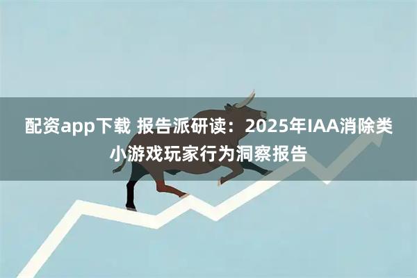 配资app下载 报告派研读：2025年IAA消除类小游戏玩家行为洞察报告