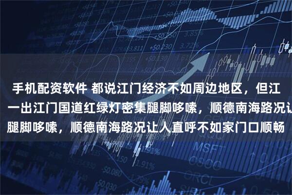 手机配资软件 都说江门经济不如周边地区，但江门大道上司机跑得畅快，一出江门国道红绿灯密集腿脚哆嗦，顺德南海路况让人直呼不如家门口顺畅