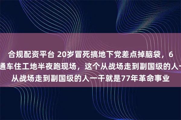 合规配资平台 20岁冒死搞地下党差点掉脑袋，60岁主持南京长江大桥通车住工地半夜跑现场，这个从战场走到副国级的人一干就是77年革命事业