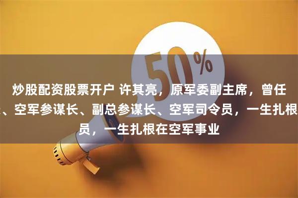 炒股配资股票开户 许其亮,原军委副主席,曾任空八军军长、空军参谋长、副总参谋长、空军司令员,一生扎根在空军事业