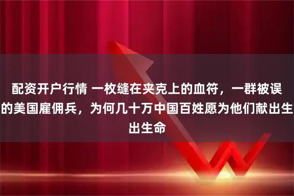 配资开户行情 一枚缝在夹克上的血符,一群被误解的美国雇佣兵,为何几十万中国百姓愿为他们献出生命