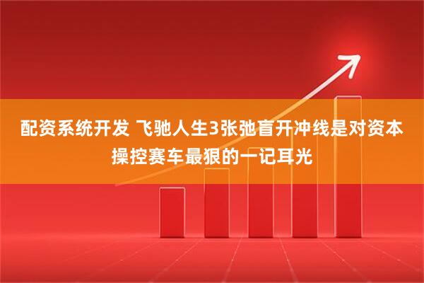 配资系统开发 飞驰人生3张弛盲开冲线是对资本操控赛车最狠的一记耳光