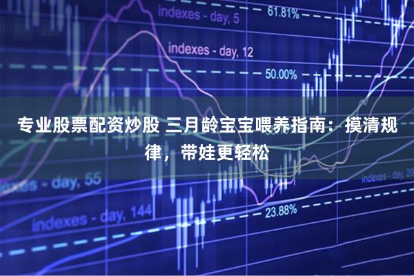 专业股票配资炒股 三月龄宝宝喂养指南:摸清规律,带娃更轻松