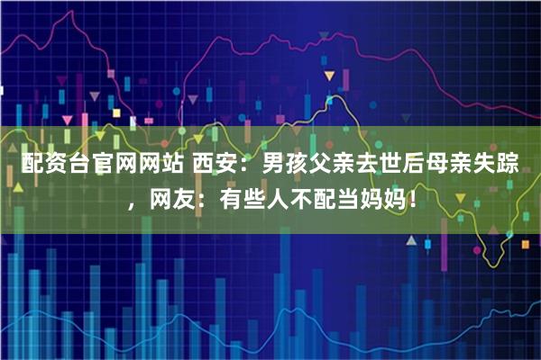 配资台官网网站 西安：男孩父亲去世后母亲失踪，网友：有些人不配当妈妈！