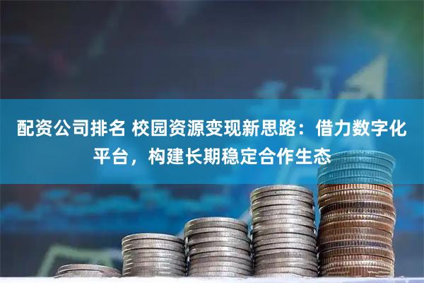 配资公司排名 校园资源变现新思路:借力数字化平台,构建长期稳定合作生态