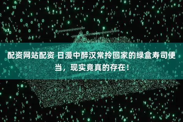 配资网站配资 日漫中醉汉常拎回家的绿盒寿司便当,现实竟真的存在!