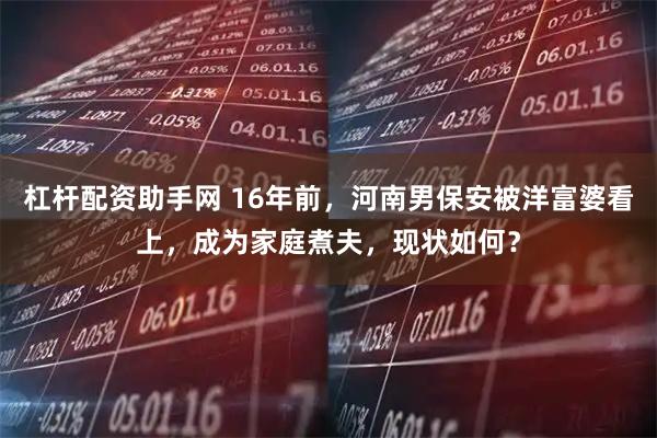 杠杆配资助手网 16年前，河南男保安被洋富婆看上，成为家庭煮夫，现状如何？